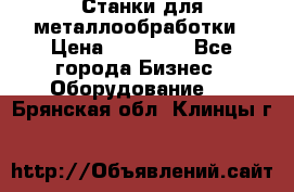 Станки для металлообработки › Цена ­ 20 000 - Все города Бизнес » Оборудование   . Брянская обл.,Клинцы г.